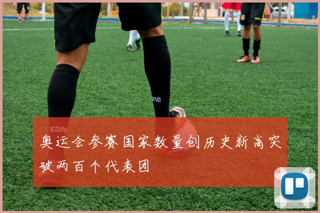 奥运会参赛国家数量创历史新高突破两百个代表团