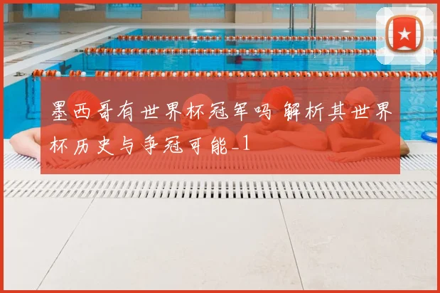 墨西哥有世界杯冠军吗 解析其世界杯历史与争冠可能_1