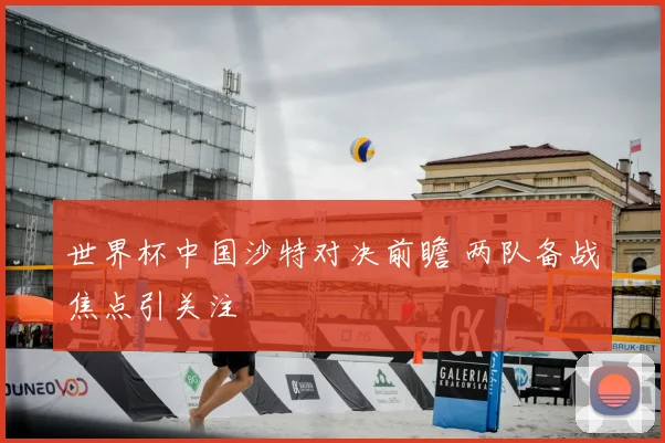 世界杯中国沙特对决前瞻 两队备战焦点引关注