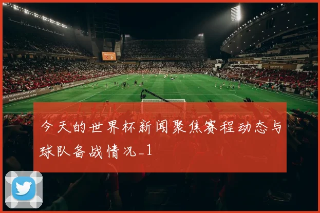 今天的世界杯新闻聚焦赛程动态与球队备战情况_1