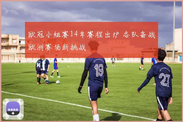 欧冠小组赛14年赛程出炉 各队备战欧洲赛场新挑战