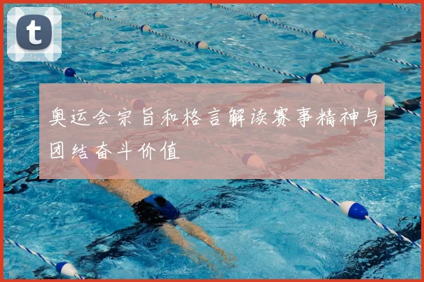 奥运会宗旨和格言解读赛事精神与团结奋斗价值