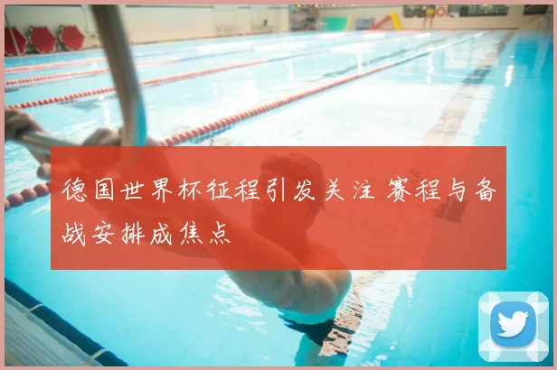 德国世界杯征程引发关注 赛程与备战安排成焦点