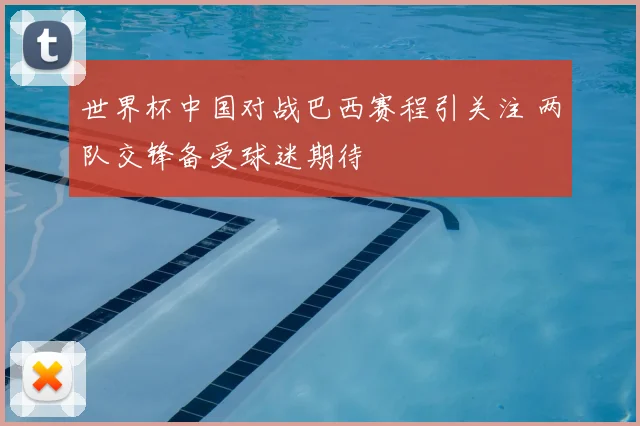 世界杯中国对战巴西赛程引关注 两队交锋备受球迷期待