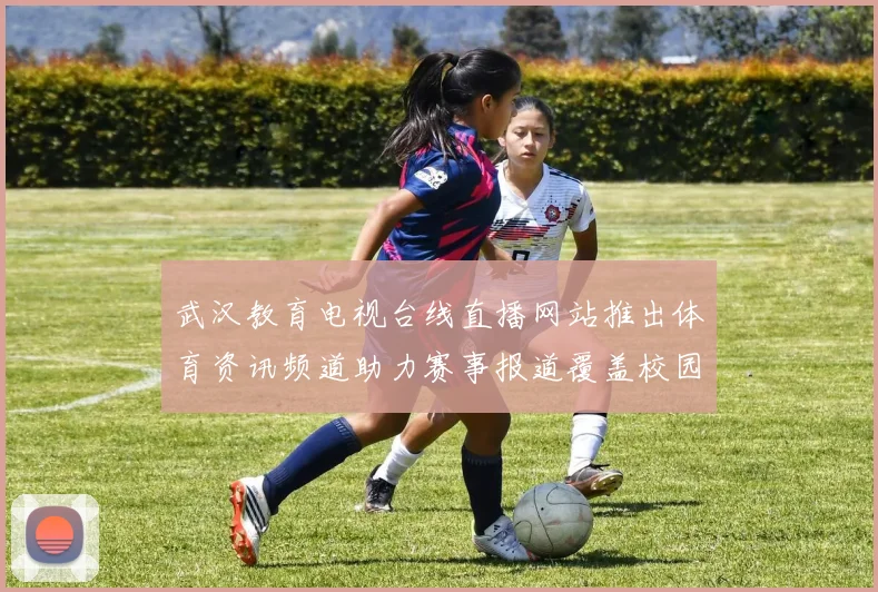 武汉教育电视台线直播网站推出体育资讯频道助力赛事报道覆盖校园体育动态