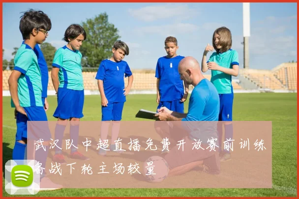 武汉队中超直播免费开放赛前训练备战下轮主场较量
