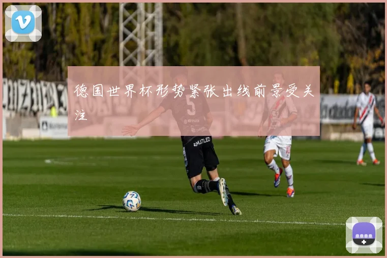 德国世界杯形势紧张出线前景受关注