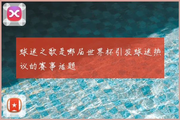 球迷之歌是哪届世界杯引发球迷热议的赛事话题