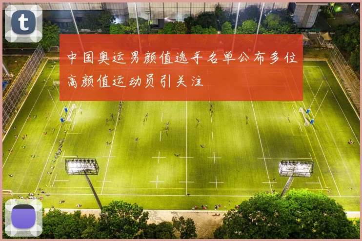 中国奥运男颜值选手名单公布多位高颜值运动员引关注