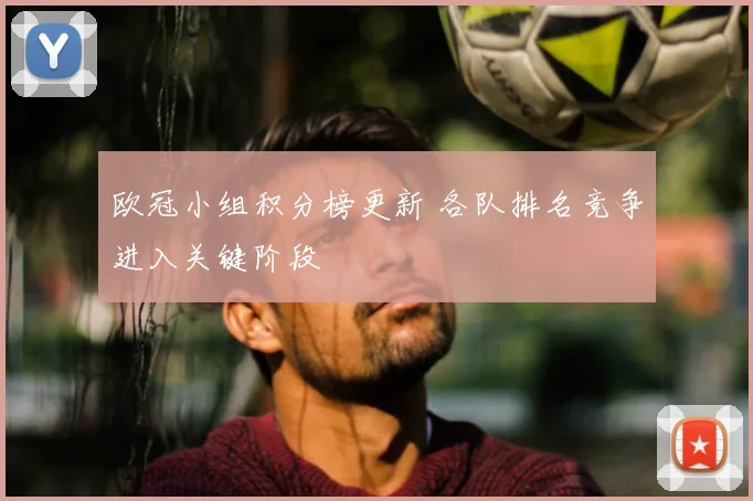 欧冠小组积分榜更新 各队排名竞争进入关键阶段