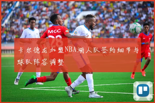 卡尔德龙加盟NBA湖人队签约细节与球队阵容调整