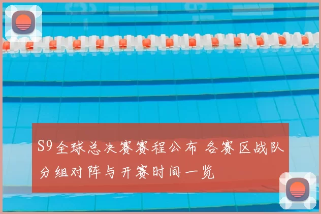 S9全球总决赛赛程公布 各赛区战队分组对阵与开赛时间一览