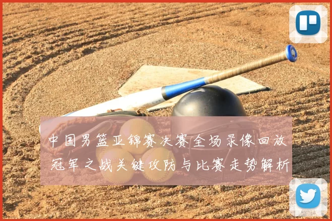 中国男篮亚锦赛决赛全场录像回放 冠军之战关键攻防与比赛走势解析