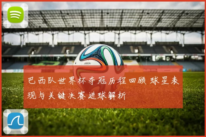 巴西队世界杯夺冠历程回顾 球星表现与关键决赛进球解析