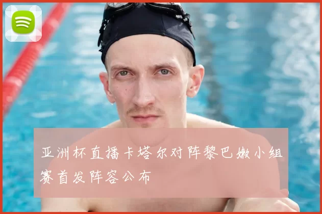 亚洲杯直播卡塔尔对阵黎巴嫩小组赛首发阵容公布