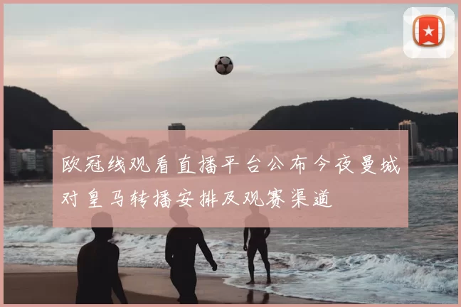欧冠线观看直播平台公布今夜曼城对皇马转播安排及观赛渠道