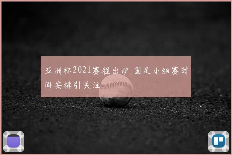 亚洲杯2021赛程出炉 国足小组赛时间安排引关注