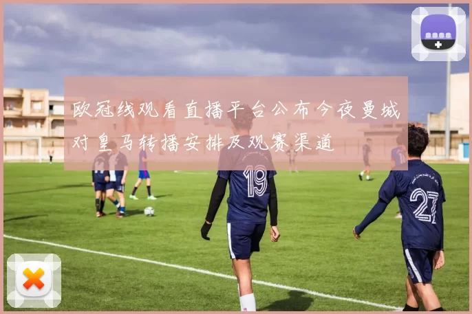 欧冠线观看直播平台公布今夜曼城对皇马转播安排及观赛渠道