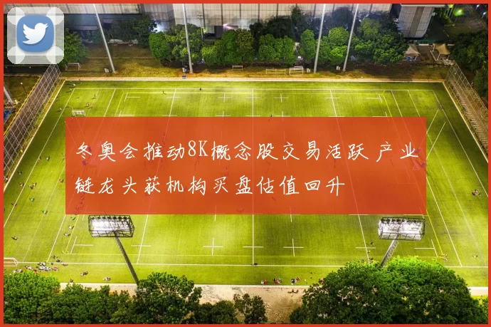 冬奥会推动8K概念股交易活跃 产业链龙头获机构买盘估值回升