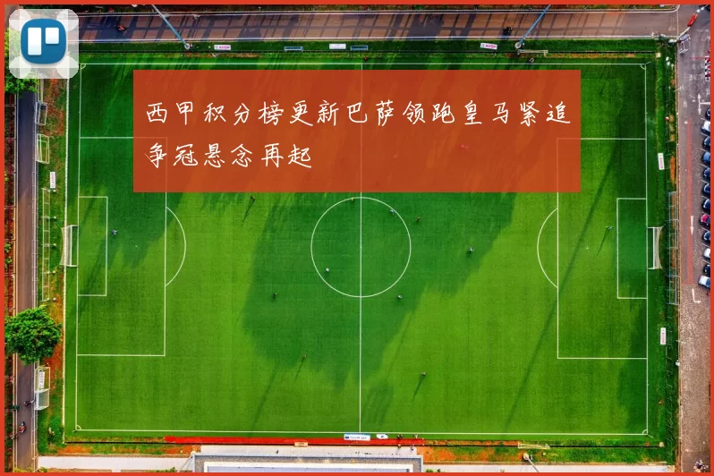 西甲积分榜更新巴萨领跑皇马紧追争冠悬念再起