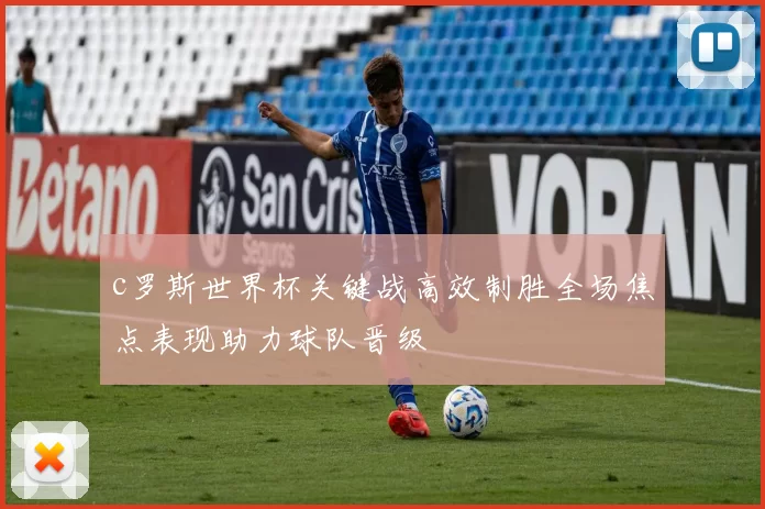 c罗斯世界杯关键战高效制胜全场焦点表现助力球队晋级