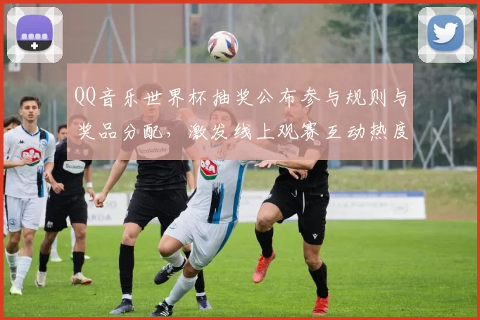QQ音乐世界杯抽奖公布参与规则与奖品分配，激发线上观赛互动热度