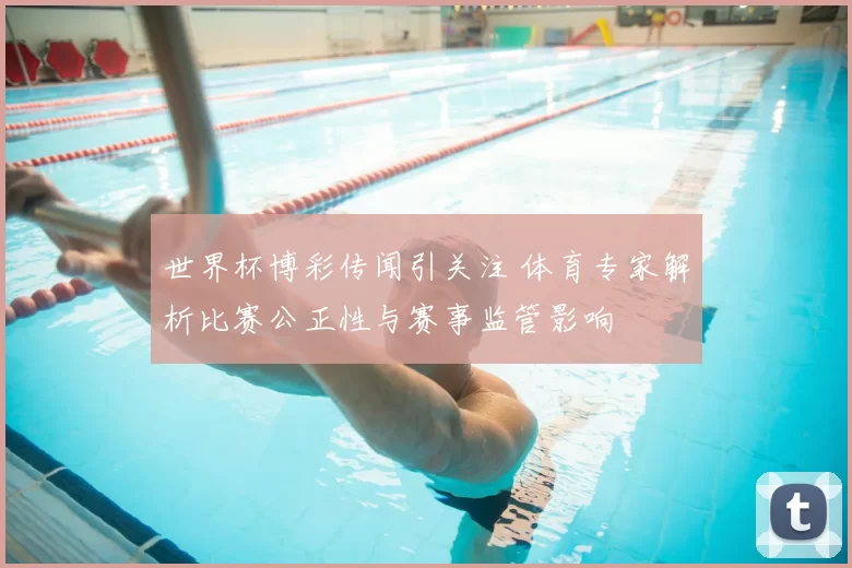 世界杯博彩传闻引关注 体育专家解析比赛公正性与赛事监管影响