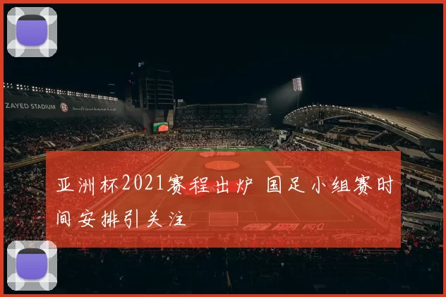 亚洲杯2021赛程出炉 国足小组赛时间安排引关注