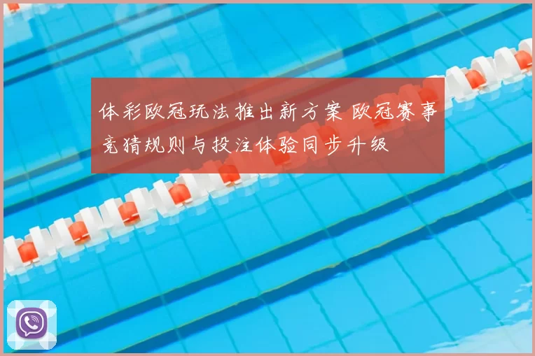 体彩欧冠玩法推出新方案 欧冠赛事竞猜规则与投注体验同步升级