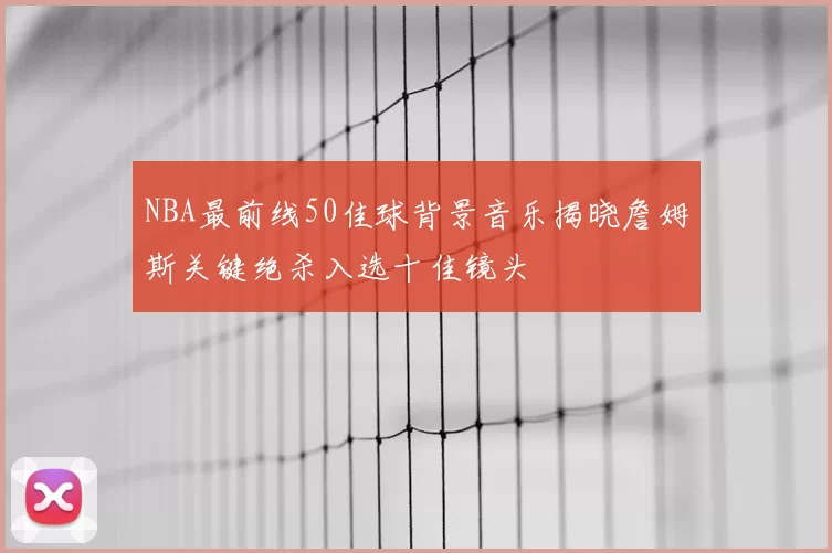 NBA最前线50佳球背景音乐揭晓詹姆斯关键绝杀入选十佳镜头