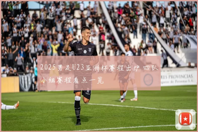 2025男足U23亚洲杯赛程出炉 四队小组赛程看点一览