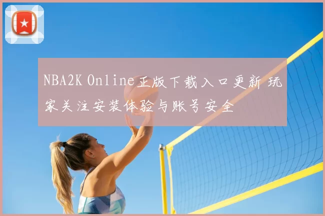NBA2K Online正版下载入口更新 玩家关注安装体验与账号安全