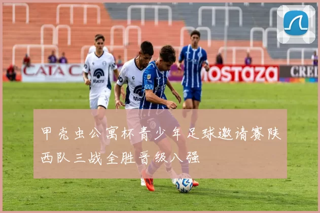 甲壳虫公寓杯青少年足球邀请赛陕西队三战全胜晋级八强