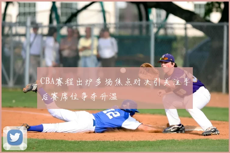 CBA赛程出炉多场焦点对决引关注季后赛席位争夺升温