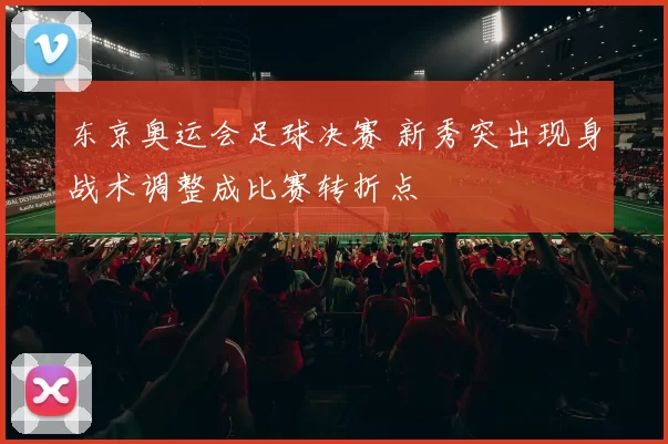 东京奥运会足球决赛 新秀突出现身战术调整成比赛转折点