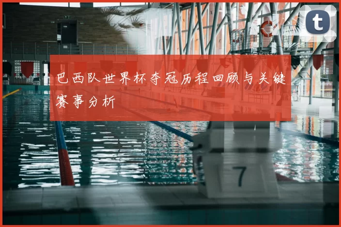 巴西队世界杯夺冠历程回顾与关键赛事分析