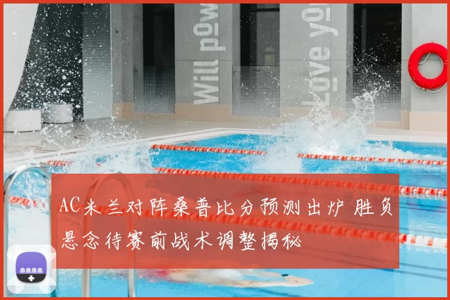 AC米兰对阵桑普比分预测出炉 胜负悬念待赛前战术调整揭秘