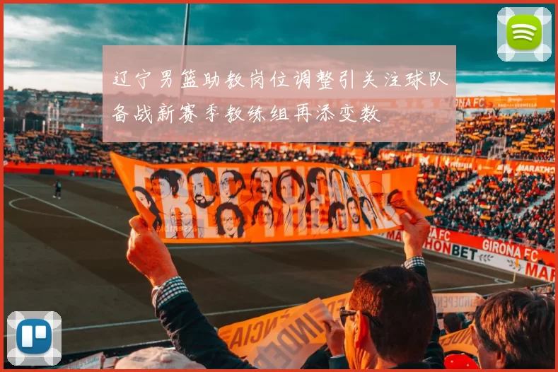 辽宁男篮助教岗位调整引关注球队备战新赛季教练组再添变数
