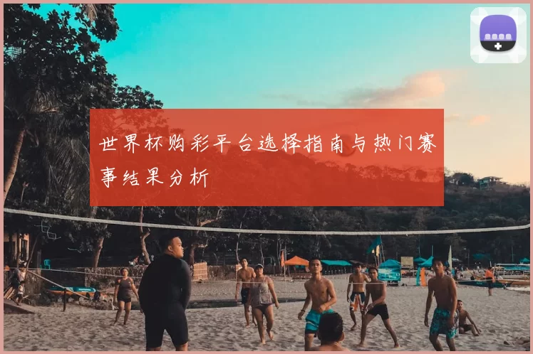 世界杯购彩平台选择指南与热门赛事结果分析