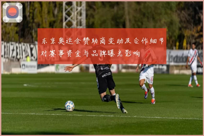 东京奥运会赞助商变动及合作细节对赛事资金与品牌曝光影响