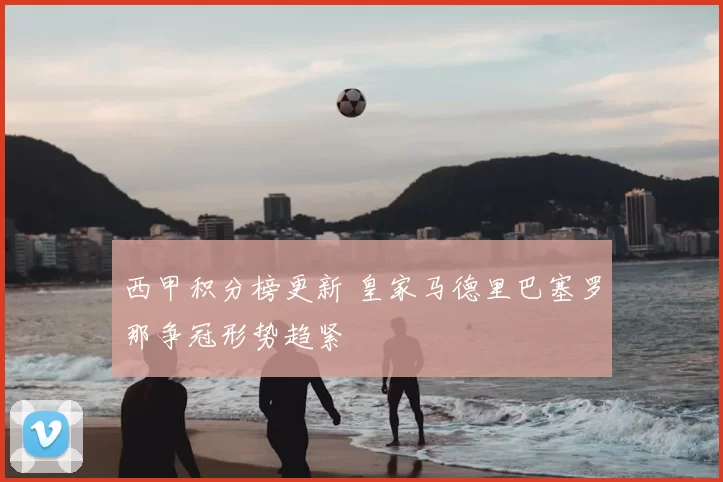 西甲积分榜更新 皇家马德里巴塞罗那争冠形势趋紧