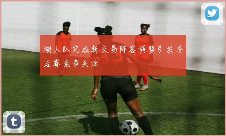 湖人队完成新交易阵容调整引发季后赛竞争关注