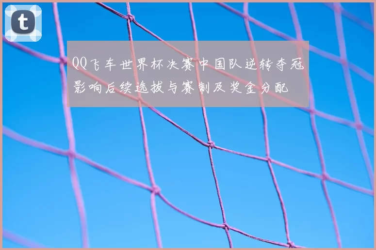 QQ飞车世界杯决赛中国队逆转夺冠影响后续选拔与赛制及奖金分配
