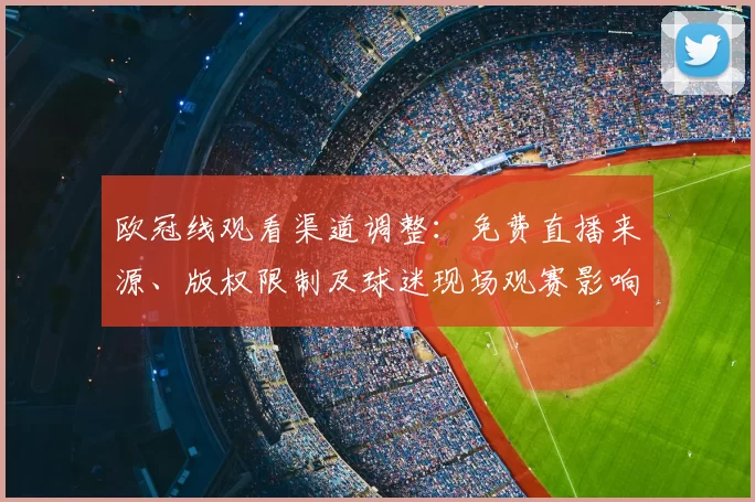 欧冠线观看渠道调整：免费直播来源、版权限制及球迷现场观赛影响