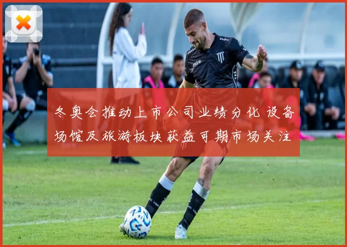 冬奥会推动上市公司业绩分化 设备场馆及旅游板块获益可期市场关注