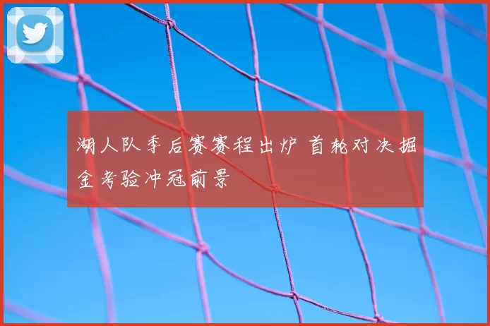 湖人队季后赛赛程出炉 首轮对决掘金考验冲冠前景