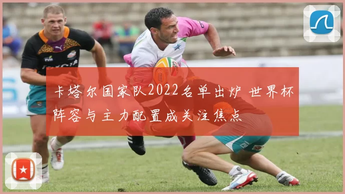 卡塔尔国家队2022名单出炉 世界杯阵容与主力配置成关注焦点