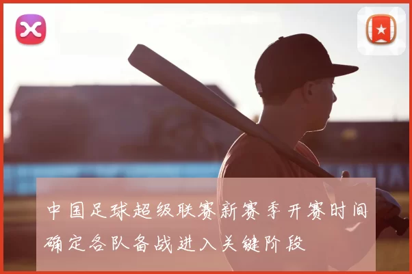 中国足球超级联赛新赛季开赛时间确定各队备战进入关键阶段