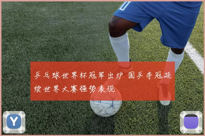 乒乓球世界杯冠军出炉 国乒夺冠延续世界大赛强势表现