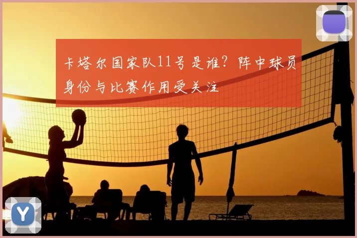 卡塔尔国家队11号是谁？阵中球员身份与比赛作用受关注